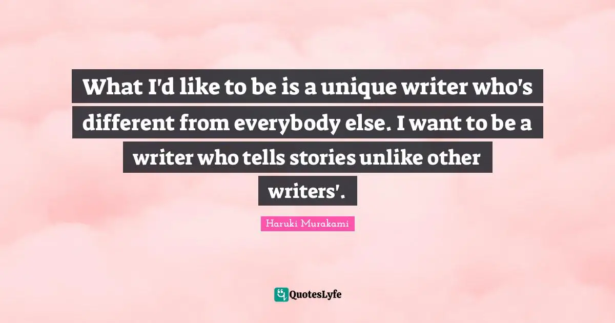 What I'd like to be is a unique writer who's different from everybody else. I want to be a writer who tells stories unlike other writers'.
