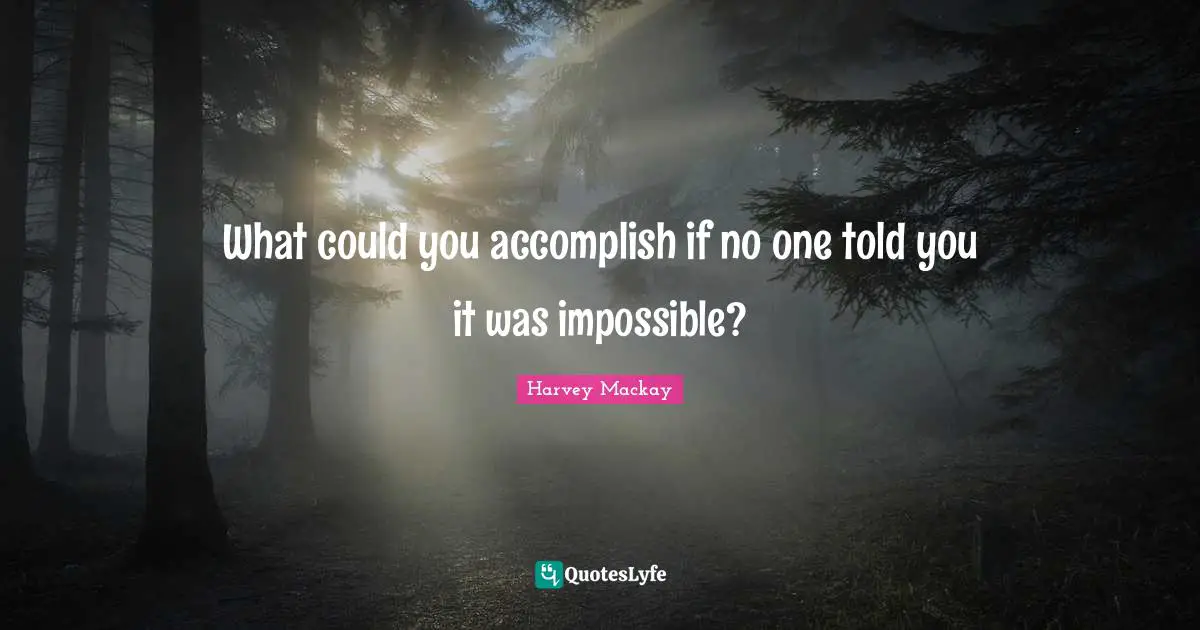 Harvey MacKay Quotes: "What could you accomplish if no one told you it was impossible?"