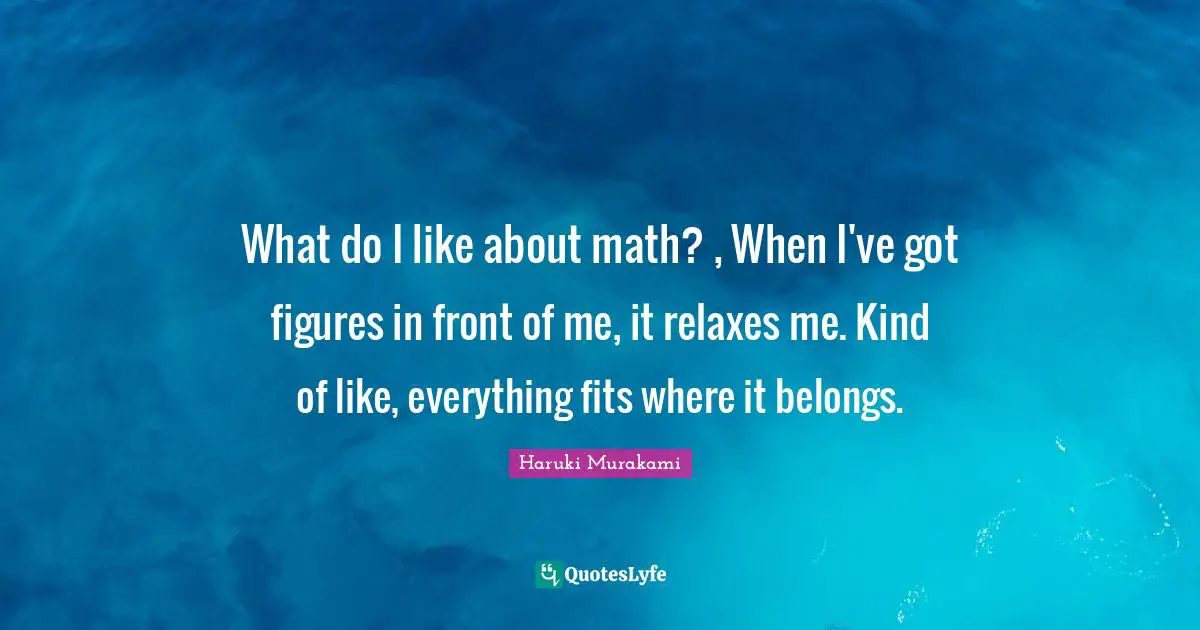 What do I like about math? , When I've got figures in front of me, it relaxes me. Kind of like, everything fits where it belongs.