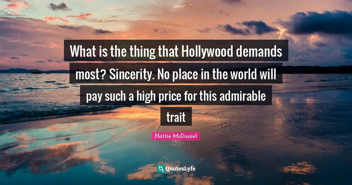 What is the thing that Hollywood demands most? Sincerity. No place in the world will pay such a high price for this admirable trait