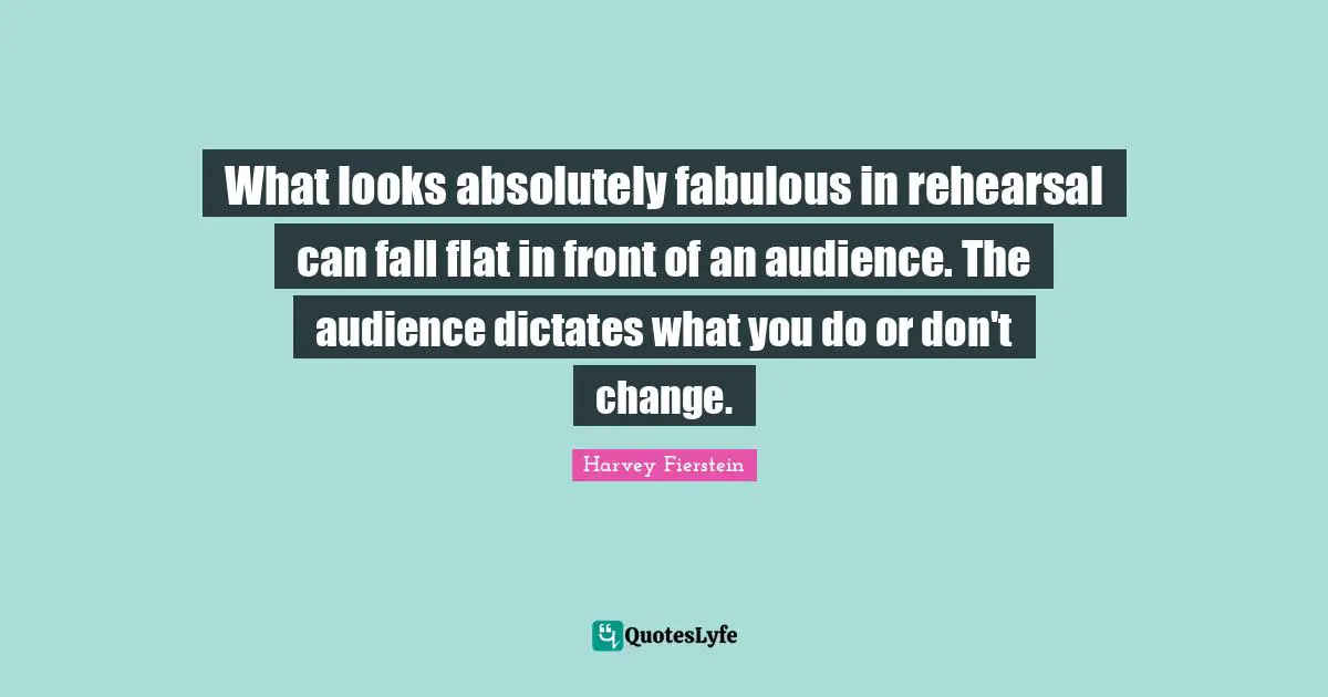 What looks absolutely fabulous in rehearsal can fall flat in front of an audience. The audience dictates what you do or don't change.