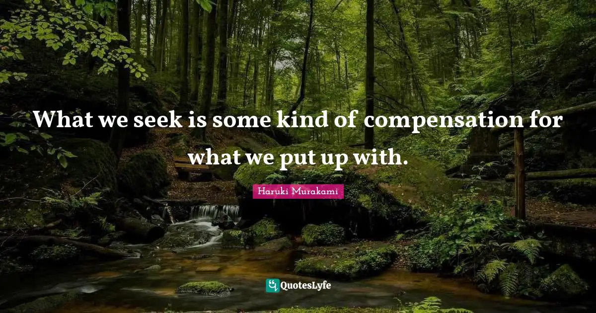 What we seek is some kind of compensation for what we put up with.