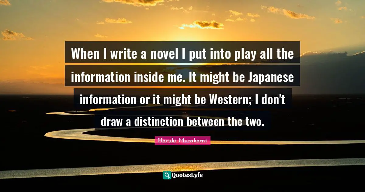 When I write a novel I put into play all the information inside me. It might be Japanese information or it might be Western; I don't draw a distinction between the two.