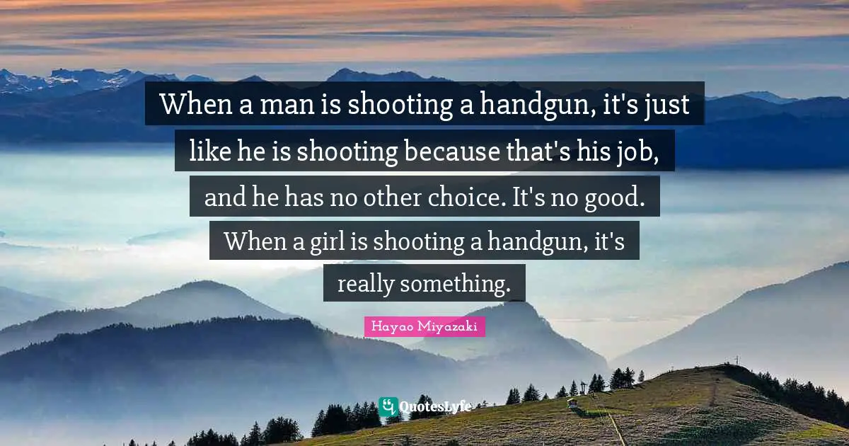 When a man is shooting a handgun, it's just like he is shooting because that's his job, and he has no other choice. It's no good. When a girl is shooting a handgun, it's really something.