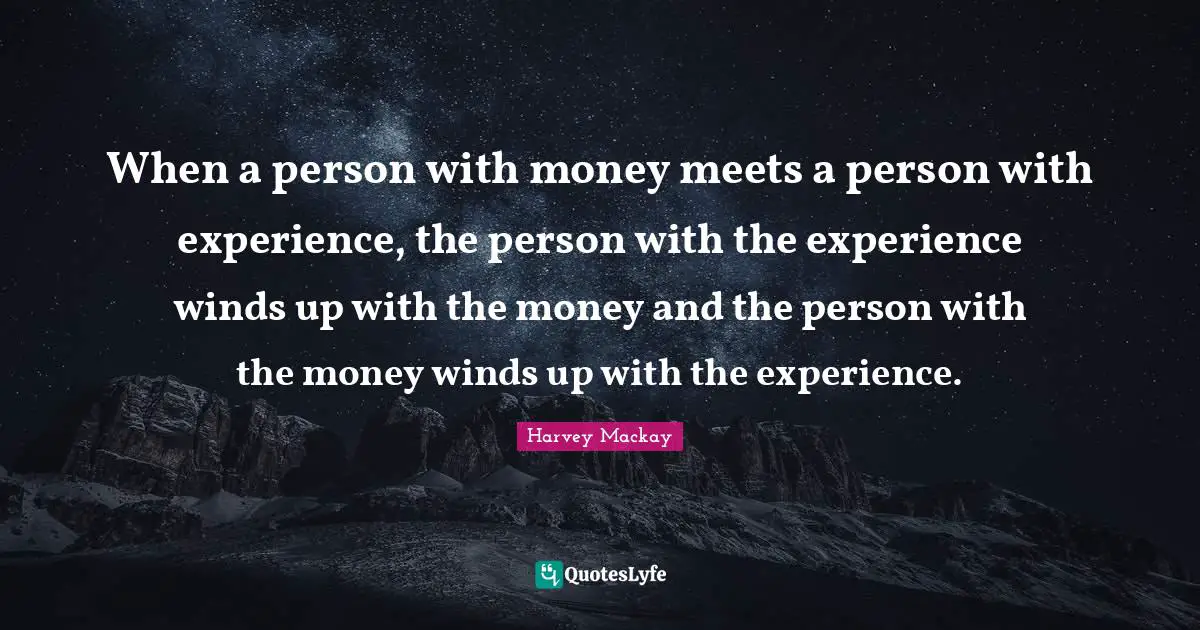 When a person with money meets a person with experience, the person with the experience winds up with the money and the person with the money winds up with the experience.