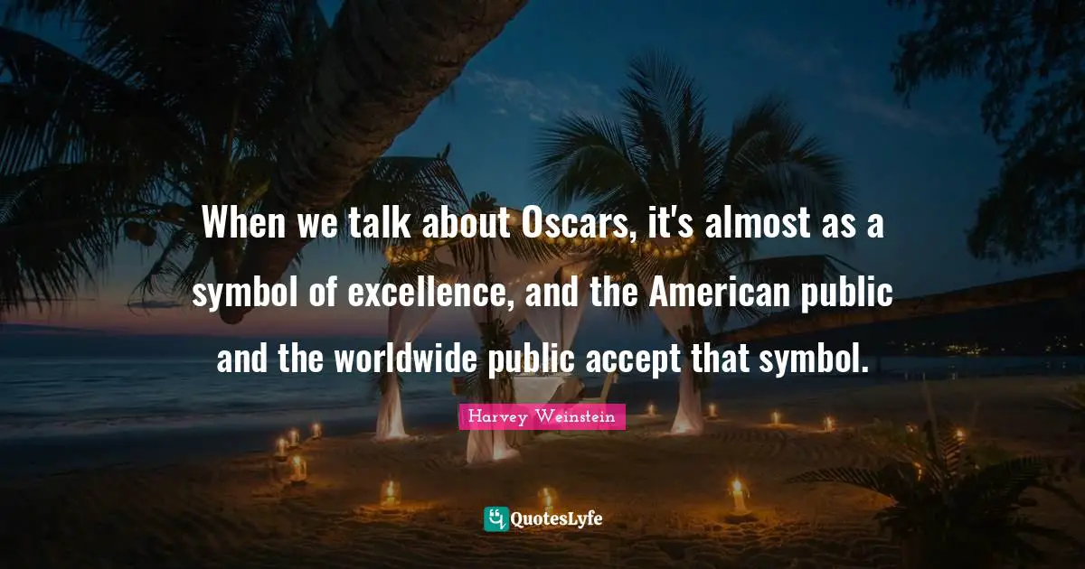 When we talk about Oscars, it's almost as a symbol of excellence, and the American public and the worldwide public accept that symbol.