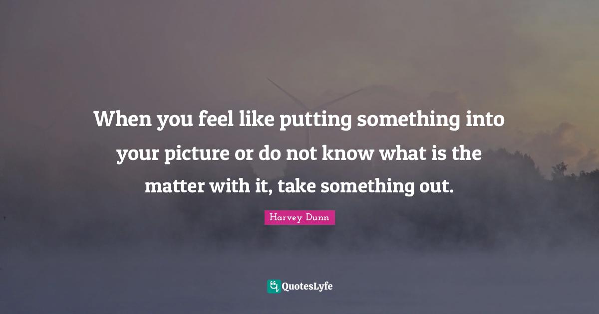 When you feel like putting something into your picture or do not know what is the matter with it, take something out.