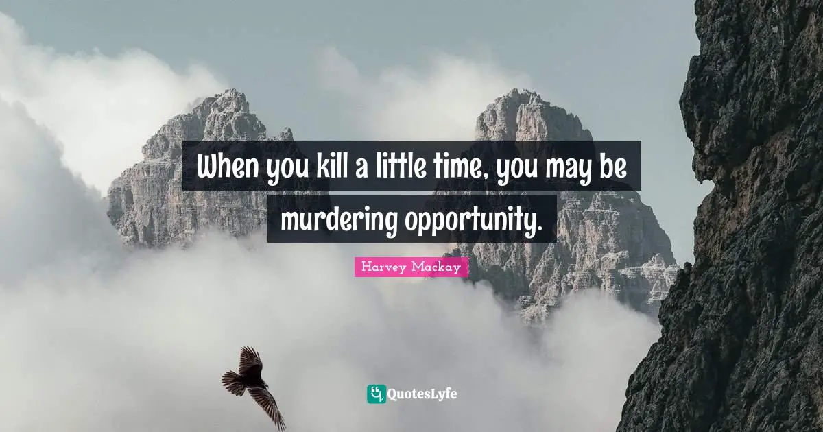 When you kill a little time, you may be murdering opportunity.