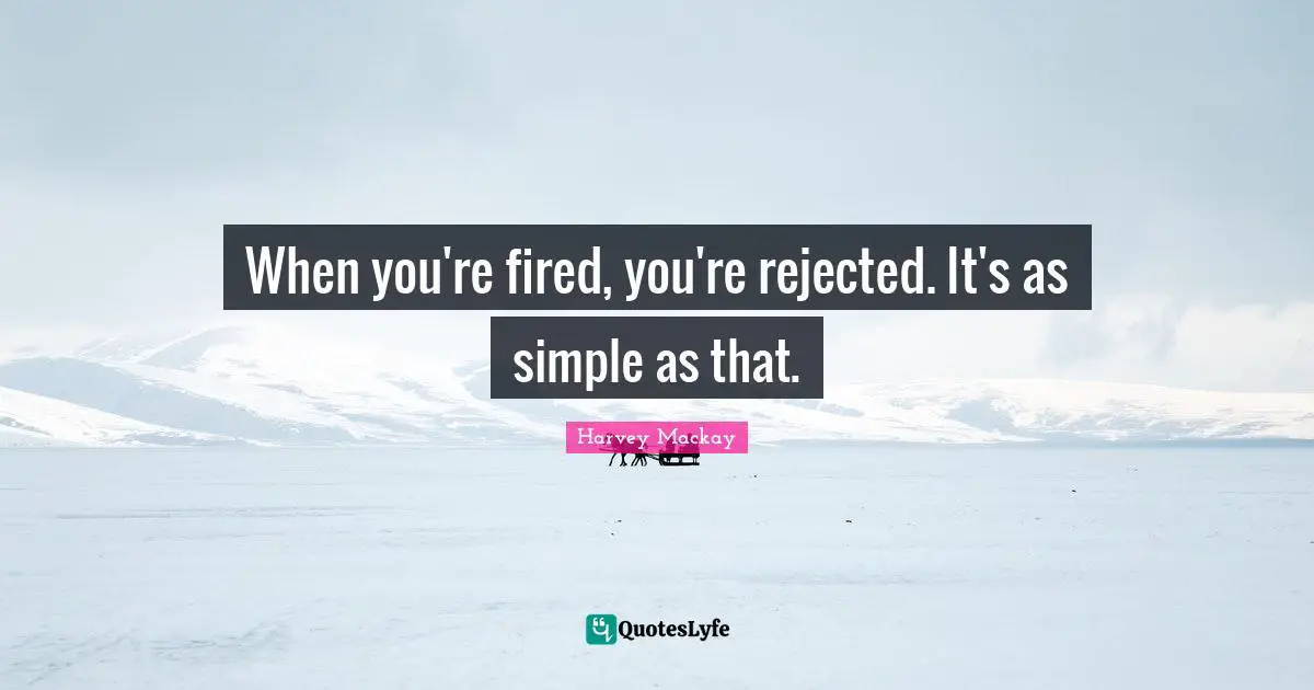 When you're fired, you're rejected. It's as simple as that.