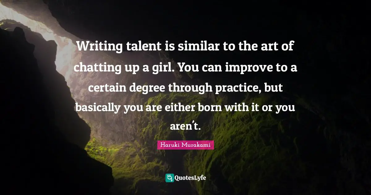 Writing talent is similar to the art of chatting up a girl. You can improve to a certain degree through practice, but basically you are either born with it or you aren't.