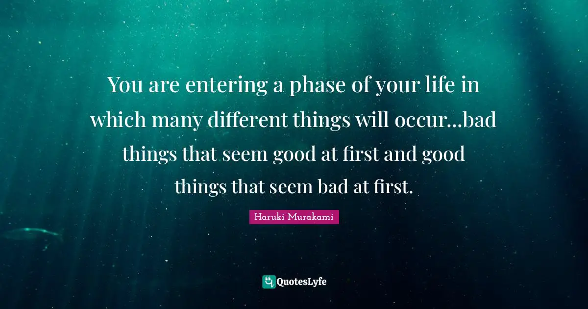You are entering a phase of your life in which many different things will occur...bad things that seem good at first and good things that seem bad at first.