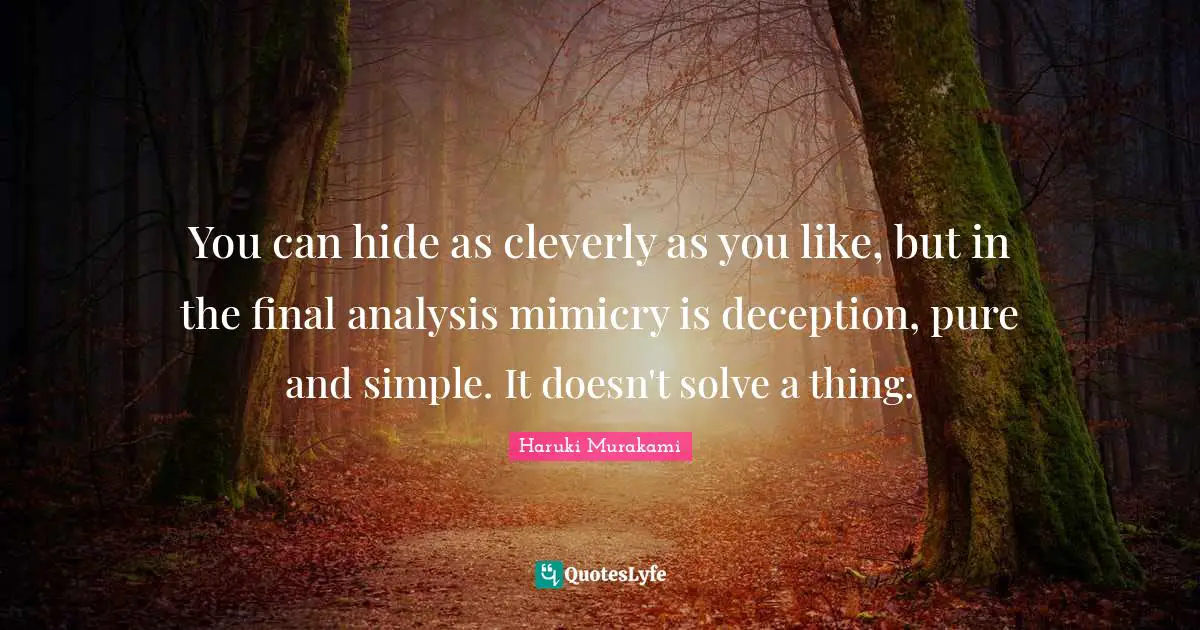 You can hide as cleverly as you like, but in the final analysis mimicry is deception, pure and simple. It doesn't solve a thing.