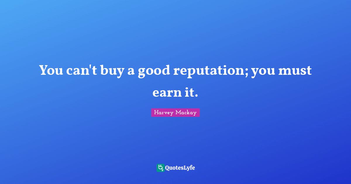 You can't buy a good reputation; you must earn it.