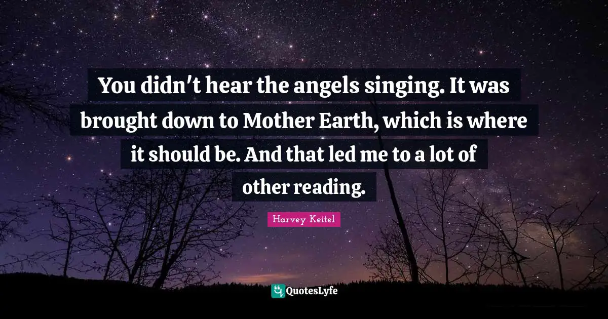 You didn't hear the angels singing. It was brought down to Mother Earth, which is where it should be. And that led me to a lot of other reading.