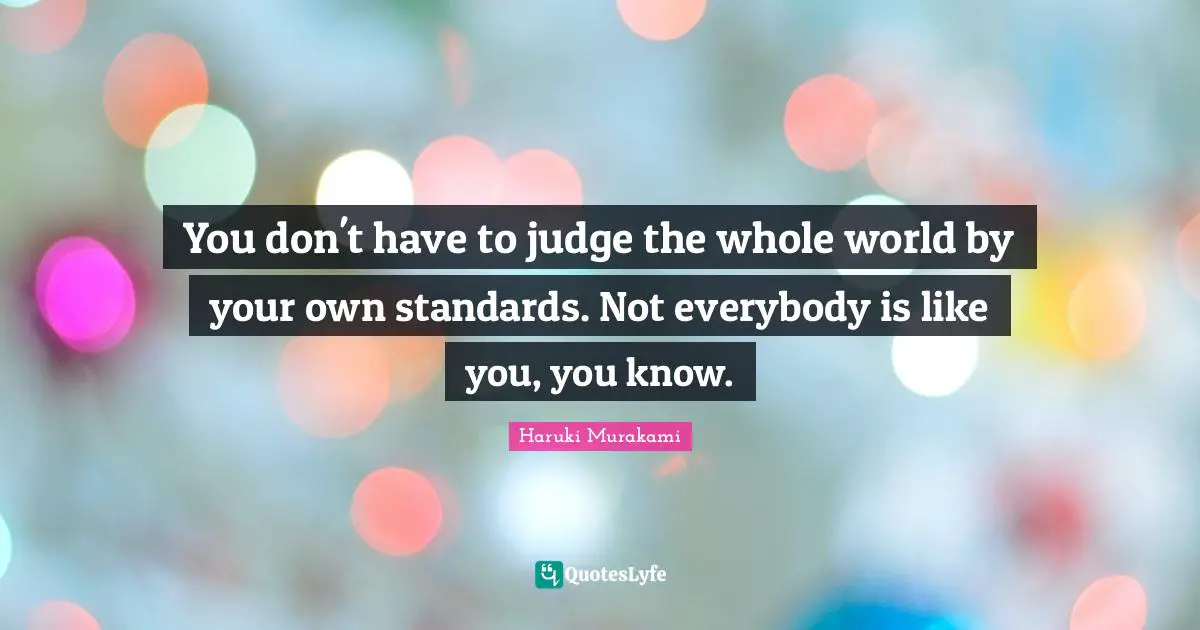 You don't have to judge the whole world by your own standards. Not everybody is like you, you know.