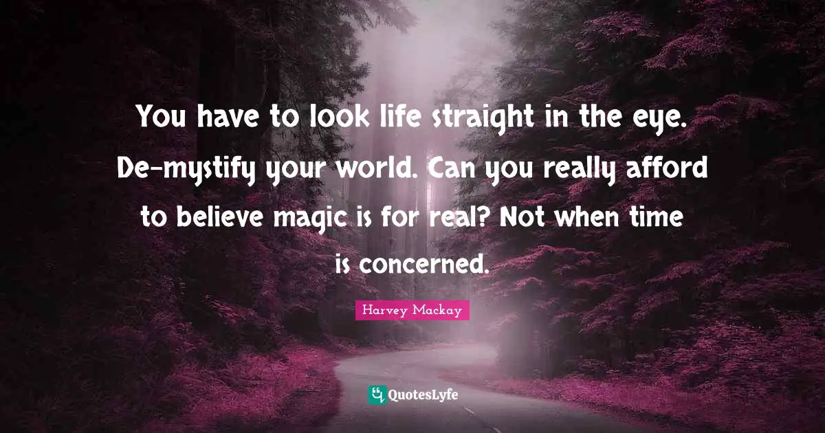 You have to look life straight in the eye. De-mystify your world. Can you really afford to believe magic is for real? Not when time is concerned.