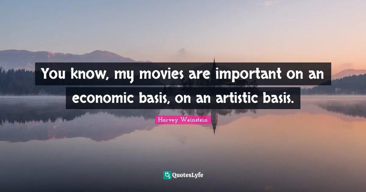 You know, my movies are important on an economic basis, on an artistic basis.