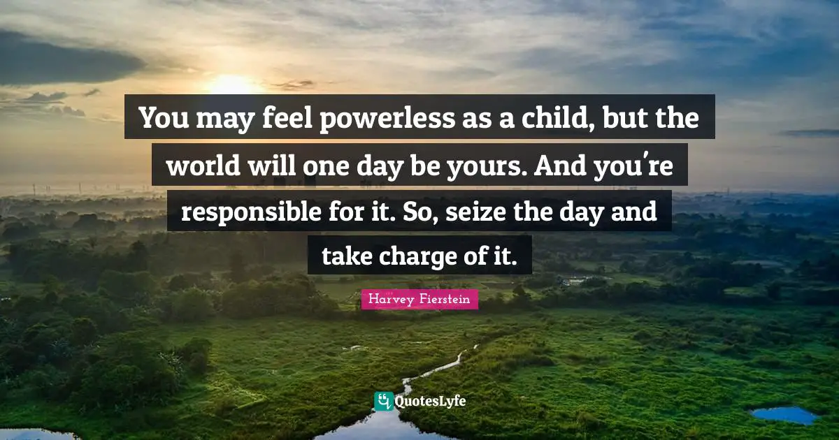Seize Quotes: "You may feel powerless as a child, but the world will one day be yours. And you're responsible for it. So, seize the day and take charge of it."