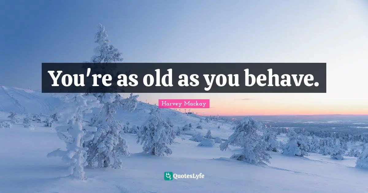 You're as old as you behave.