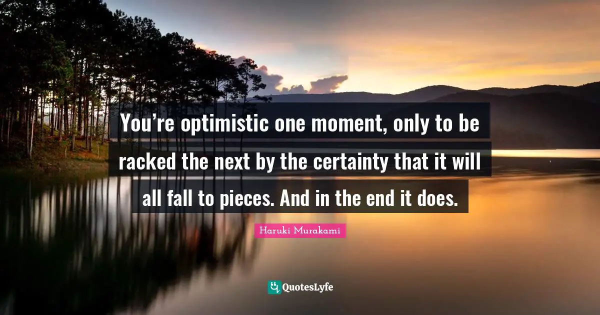 Haruki Murakami Quotes: "You’re optimistic one moment, only to be racked the next by the certainty that it will all fall to pieces. And in the end it does."