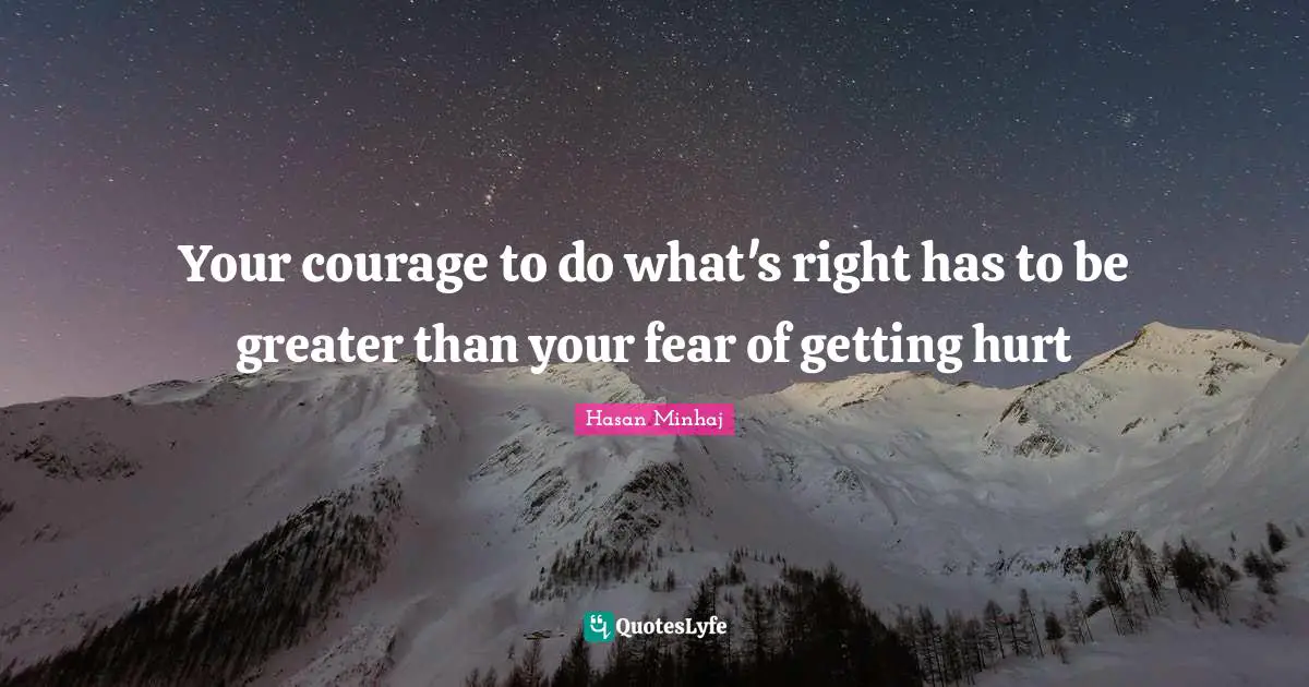 Your courage to do what's right has to be greater than your fear of getting hurt
