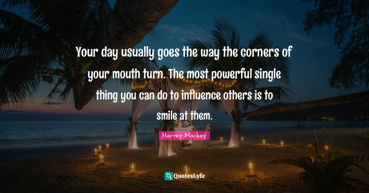 Harvey MacKay Quotes: "Your day usually goes the way the corners of your mouth turn. The most powerful single thing you can do to influence others is to smile at them."