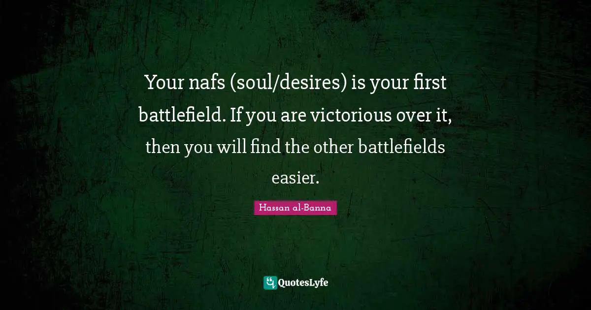 Hassan Al-Banna Quotes: "Your nafs (soul/desires) is your first battlefield. If you are victorious over it, then you will find the other battlefields easier."