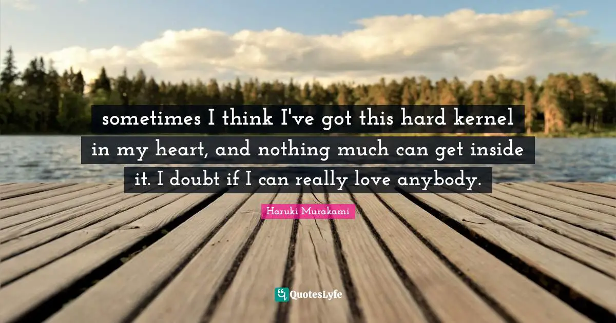 sometimes I think I've got this hard kernel in my heart, and nothing much can get inside it. I doubt if I can really love anybody.