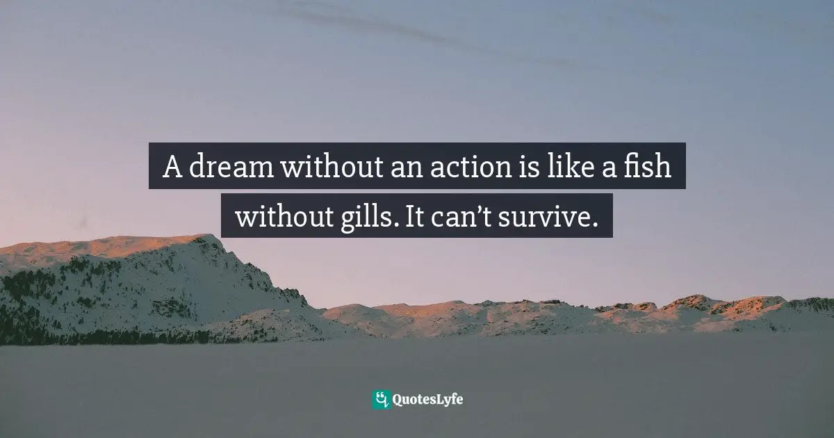 Dream Big Quotes: "A dream without an action is like a fish without gills. It can’t survive."