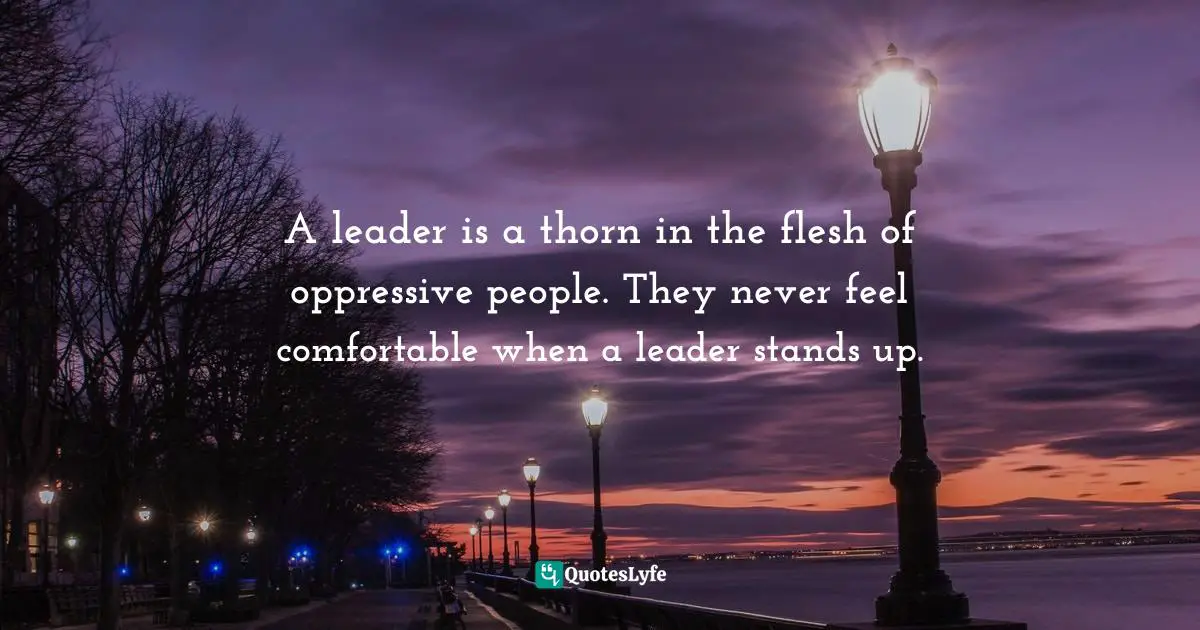 Israelmore Ayivor, Leaders' Frontpage: Leadership Insights from 21 Martin Luther King Jr. Thoughts Quotes: A leader is a thorn in the flesh of oppressive people. They never feel comfortable when a leader stands up.