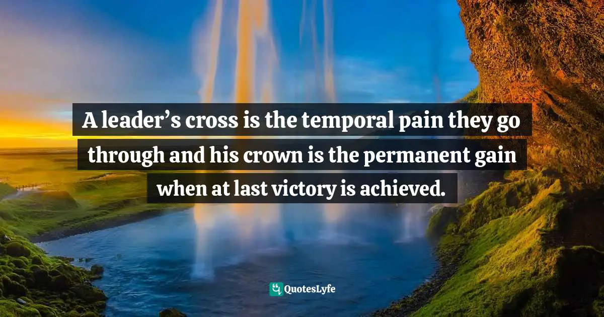 Israelmore Ayivor, Leaders' Frontpage: Leadership Insights from 21 Martin Luther King Jr. Thoughts Quotes: A leader’s cross is the temporal pain they go through and his crown is the permanent gain when at last victory is achieved.