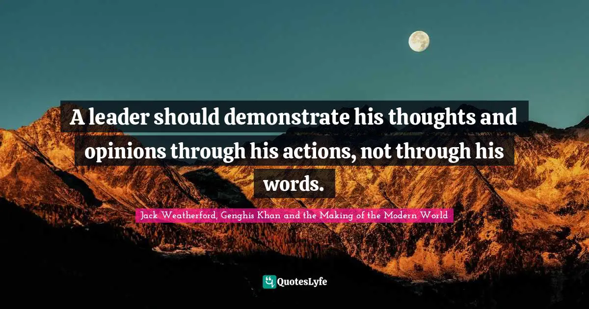Genghis Khan Quotes: "A leader should demonstrate his thoughts and opinions through his actions, not through his words."