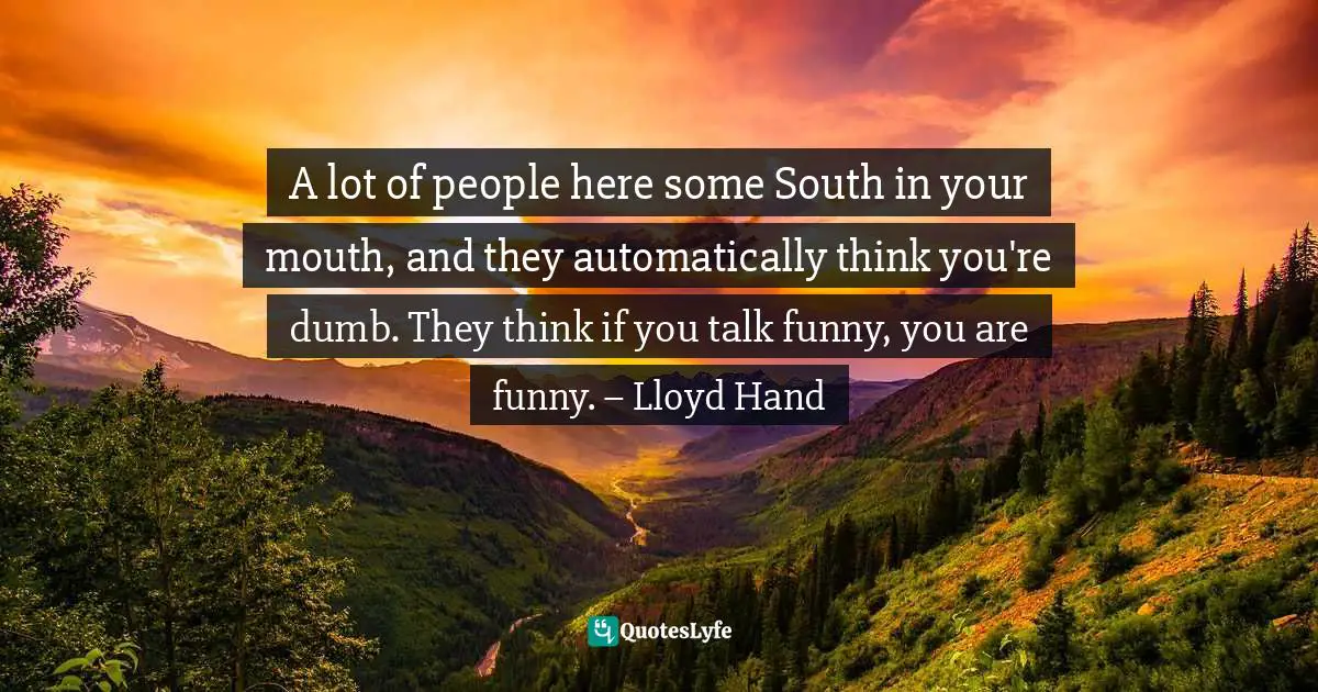 A lot of people here some South in your mouth, and they automatically think you're dumb. They think if you talk funny, you are funny. – Lloyd Hand