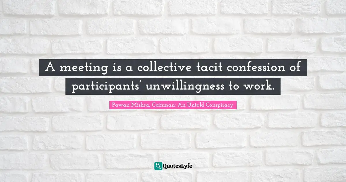 A meeting is a collective tacit confession of participants’ unwillingness to work.