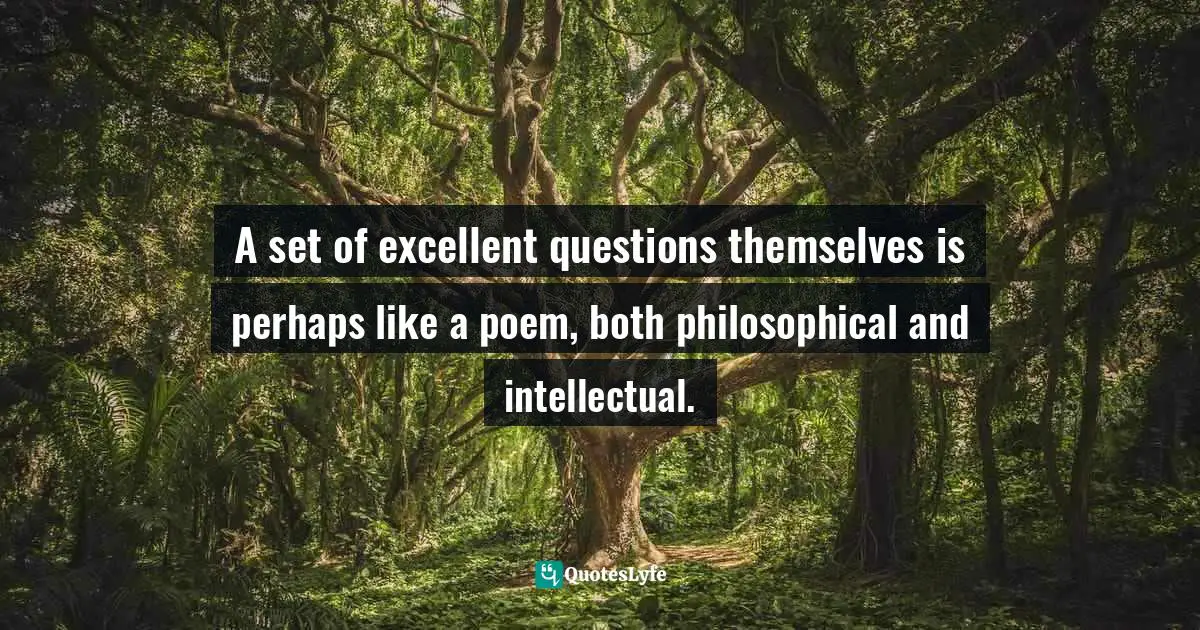 A set of excellent questions themselves is perhaps like a poem, both philosophical and intellectual.