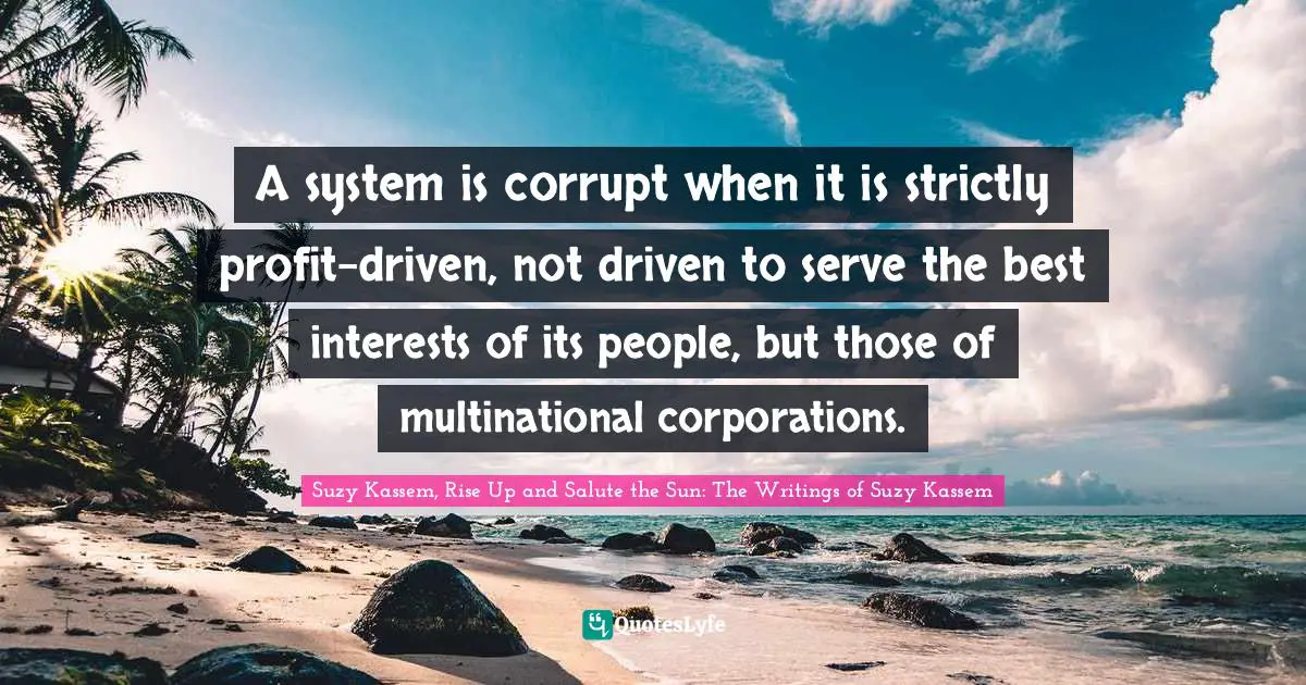 Suzy Kassem, Rise Up and Salute the Sun: The Writings of Suzy Kassem Quotes: A system is corrupt when it is strictly profit-driven, not driven to serve the best interests of its people, but those of multinational corporations.