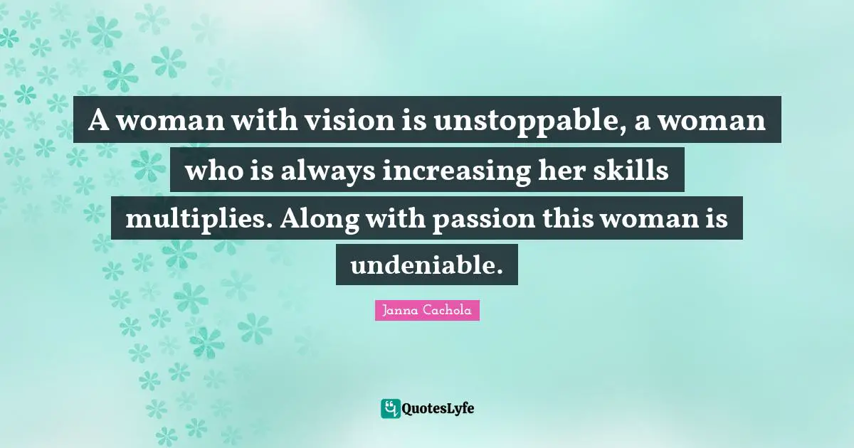 Janna Cachola Quotes: "A woman with vision is unstoppable, a woman who is always increasing her skills multiplies. Along with passion this woman is undeniable."