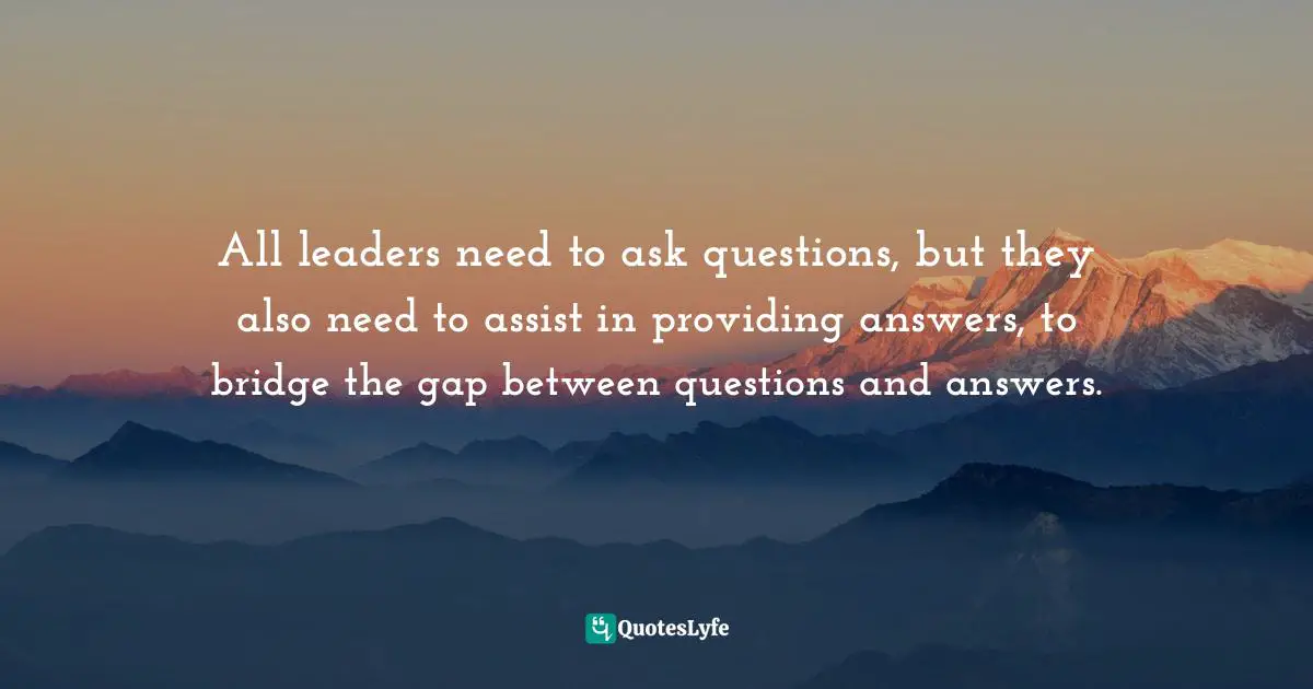 Pearl Zhu, Digital Gaps: Bridging Multiple Gaps to Run Cohesive Digital Business Quotes: All leaders need to ask questions, but they also need to assist in providing answers, to bridge the gap between questions and answers.