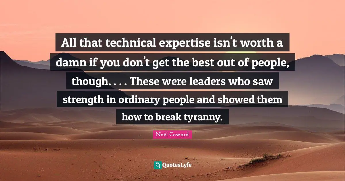 All that technical expertise isn't worth a damn if you don't get the best out of people, though. . . . These were leaders who saw strength in ordinary people and showed them how to break tyranny.