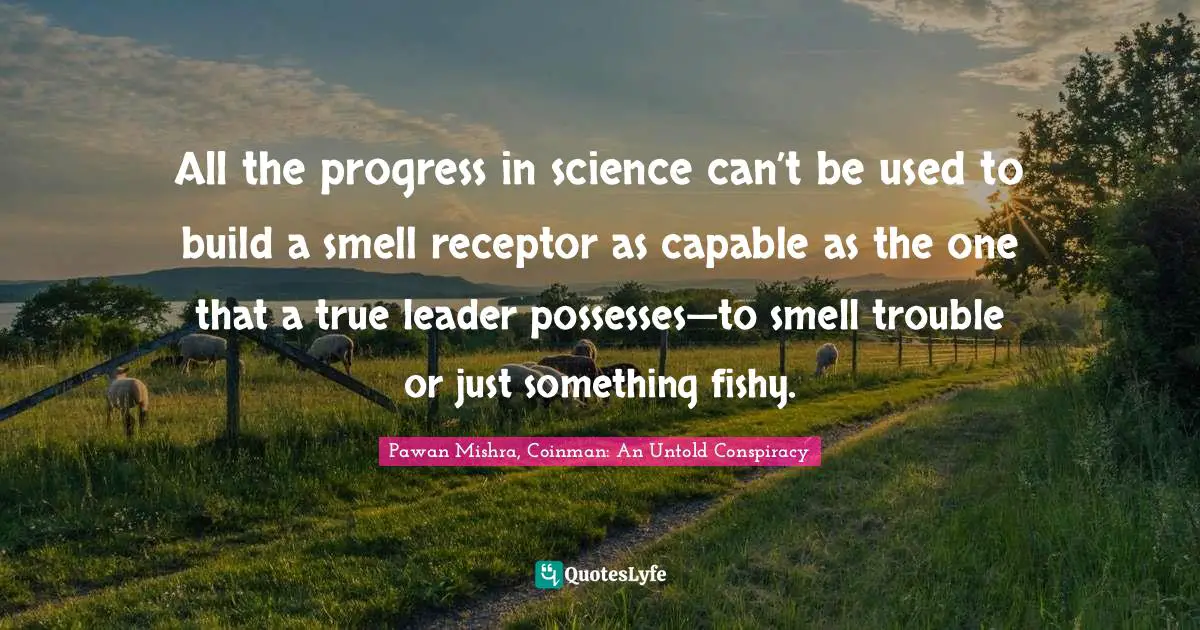 All the progress in science can’t be used to build a smell receptor as capable as the one that a true leader possesses—to smell trouble or just something fishy.