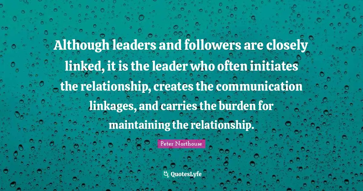 Leadership Development Quotes: "Although leaders and followers are closely linked, it is the leader who often initiates the relationship, creates the communication linkages, and carries the burden for maintaining the relationship."