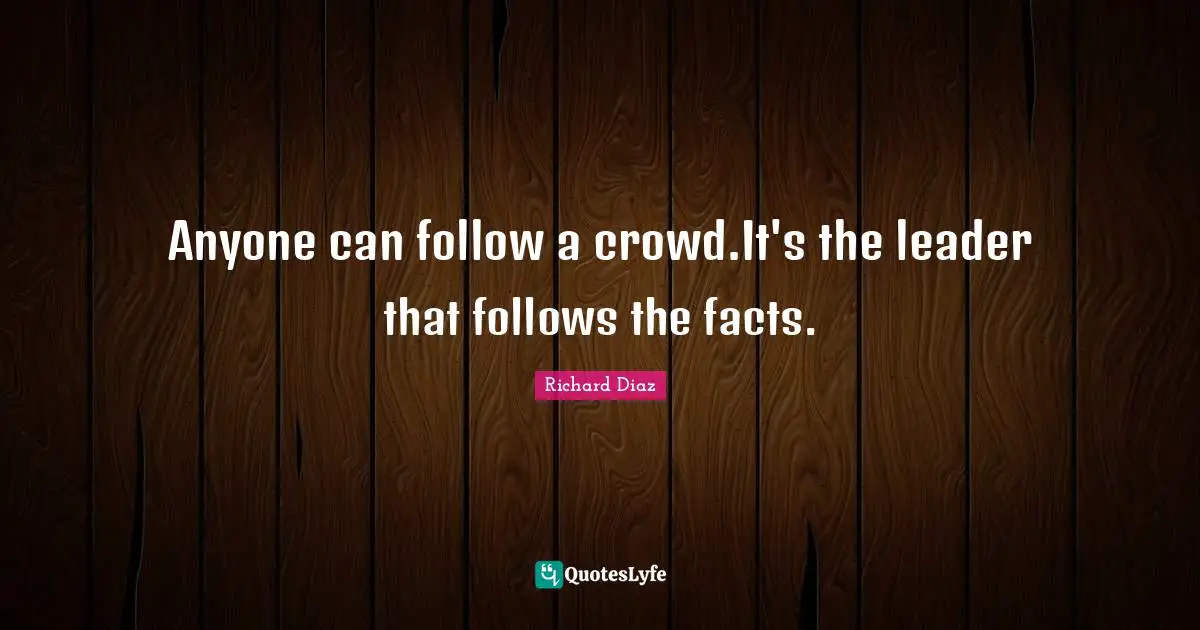 Richard Diaz Quotes: "Anyone can follow a crowd.It's the leader that follows the facts."