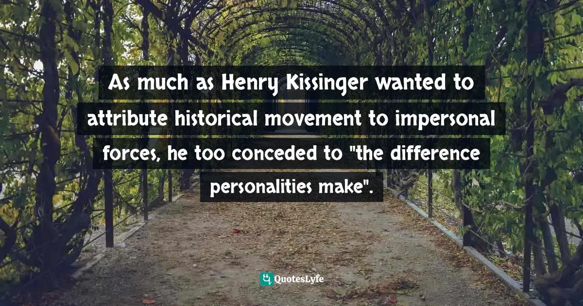 As much as Henry Kissinger wanted to attribute historical movement to impersonal forces, he too conceded to "the difference personalities make".
