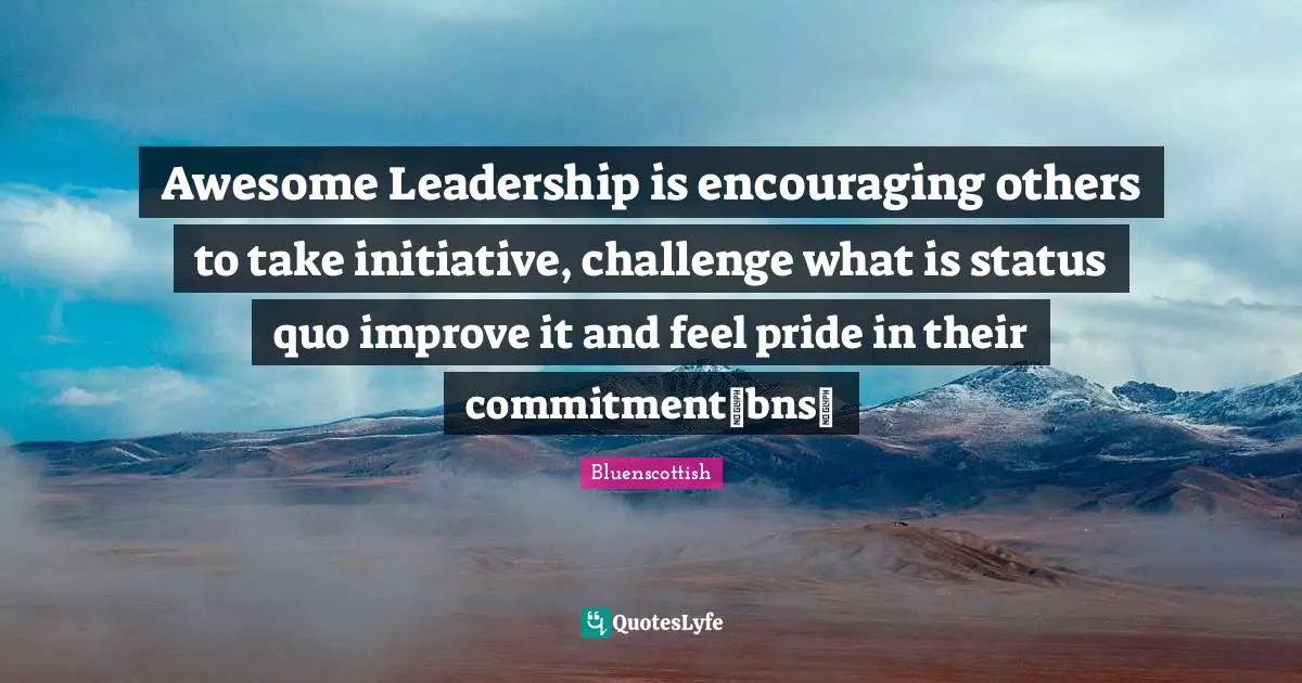 Awesome ‪‎Leadership‬ is encouraging others to take initiative, challenge what is status quo improve it and feel pride in their commitment~bns~