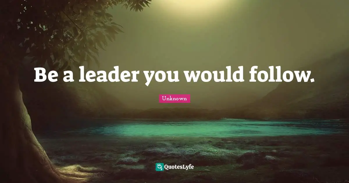 Be a leader you would follow.