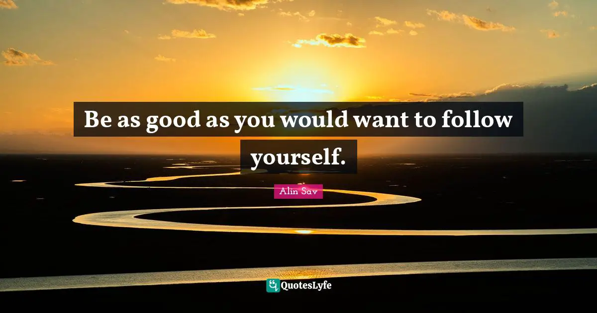 Be as good as you would want to follow yourself.