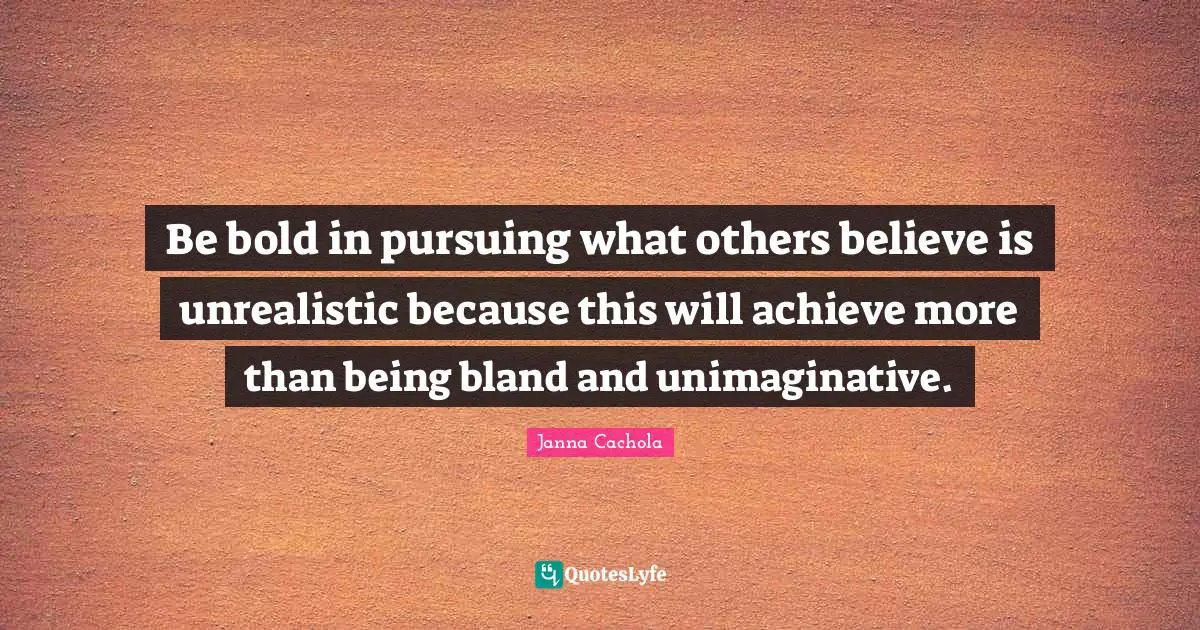 Janna Cachola Quotes: "Be bold in pursuing what others believe is unrealistic because this will achieve more than being bland and unimaginative."