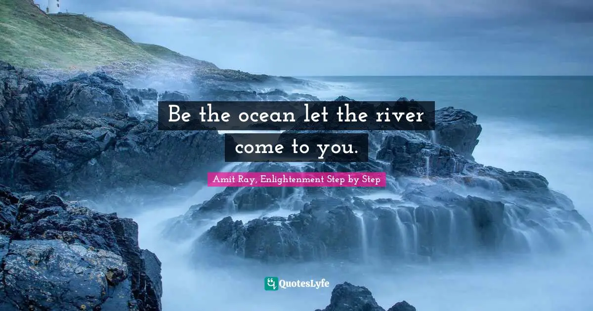 Be the ocean let the river come to you.