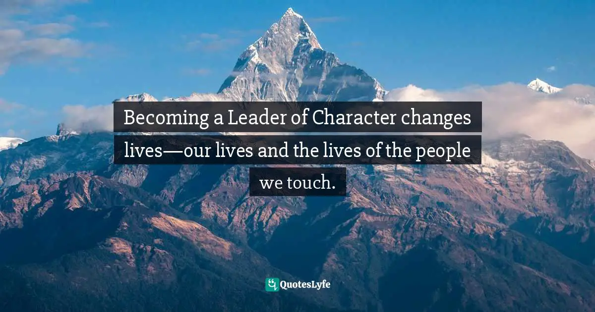 Becoming a Leader of Character changes lives—our lives and the lives of the people we touch.