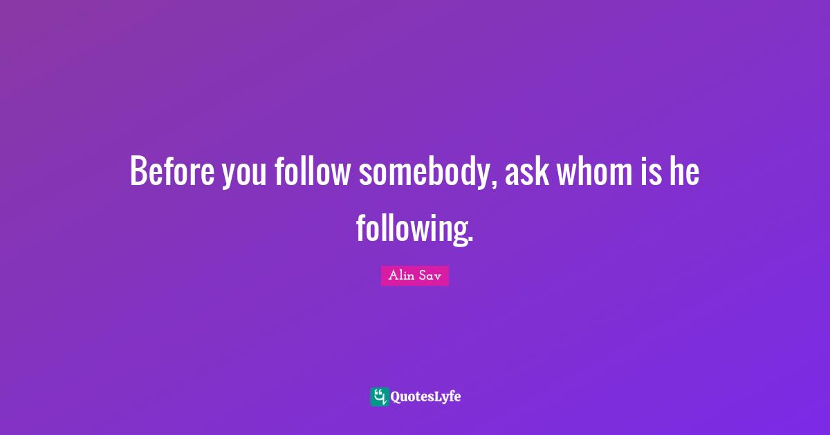 Before you follow somebody, ask whom is he following.